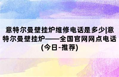 意特尔曼壁挂炉维修电话是多少|意特尔曼壁挂炉——全国官网网点电话(今日-推荐)